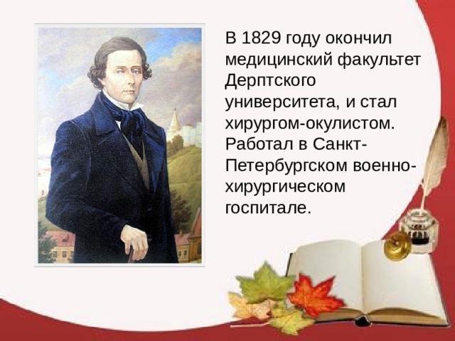 В 1829 году окончил медицинский факультет Дерптского университета, и стал хирургом-окулистом. Работал в Санкт-Петербургском военно-хирургическом госпитале.
