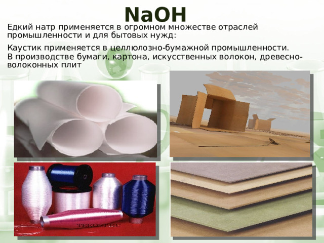 NaOH Едкий натр применяется в огромном множестве отраслей промышленности и для бытовых нужд: Каустик применяется в целлюлозно-бумажной промышленности. В производстве бумаги, картона, искусственных волокон, древесно-волоконных плит