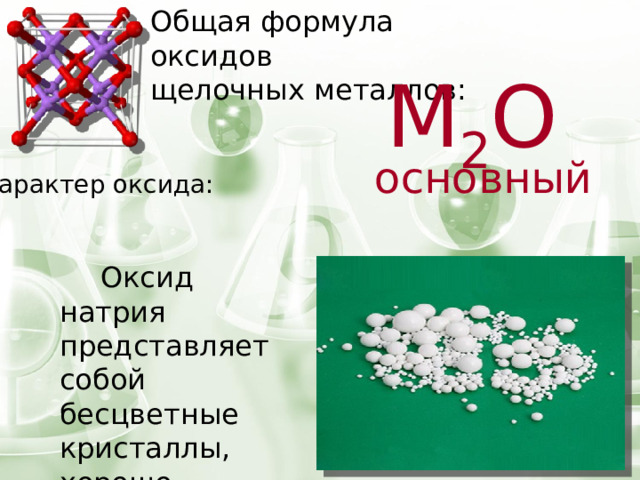 Общая формула оксидов щелочных металлов: М 2 O основный Характер оксида:  Оксид натрия представляет собой бесцветные кристаллы, хорошо растворимые в воде.