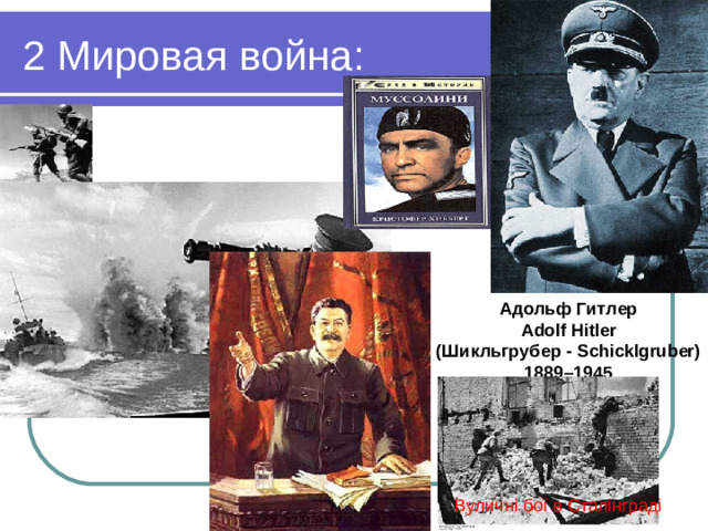 2 Мировая война: Адольф Гитлер  Adolf Hitler  (Шикльгрубер - Schicklgruber)  1889–1945 Вуличні бої в Сталінграді