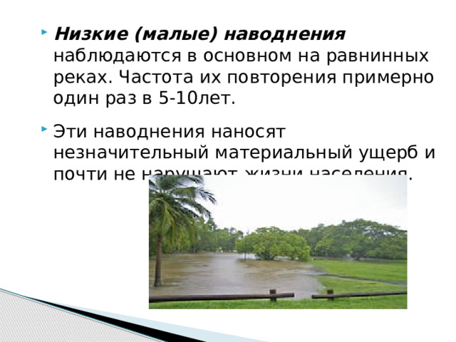 Низкие (малые) наводнения наблюдаются в основном на равнинных реках. Частота их повторения примерно один раз в 5-10лет. Эти наводнения наносят незначительный материальный ущерб и почти не нарушают жизни населения.