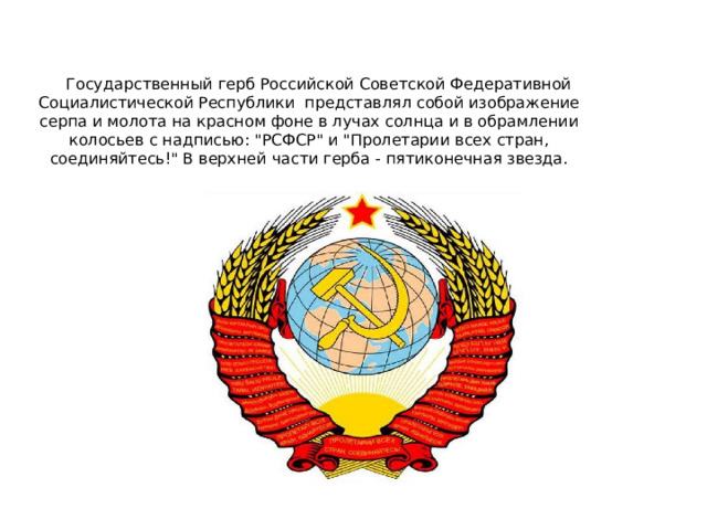 Государственный герб Российской Советской Федеративной Социалистической Республики представлял собой изображение серпа и молота на красном фоне в лучах солнца и в обрамлении колосьев с надписью: 