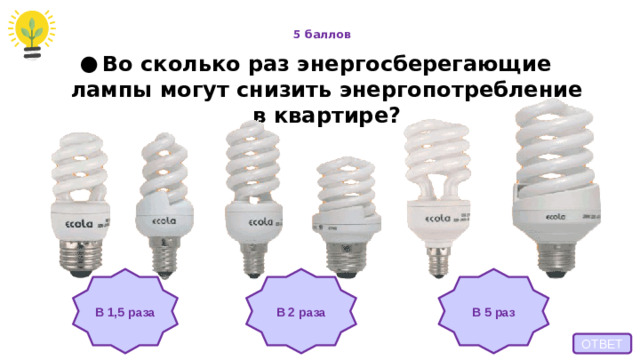 Во сколько раз энергосберегающие лампы могут снизить энергопотребление в квартире? 5 баллов В 1,5 раза В 2 раза В 5 раз ОТВЕТ