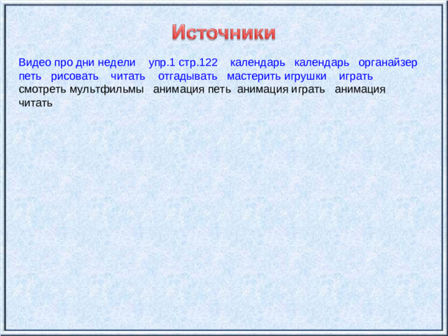 Видео про дни недели  упр.1 стр.122  календарь  календарь  органайзер  петь  рисовать  читать  отгадывать  мастерить игрушки  играть смотреть мультфильмы анимация петь анимация играть анимация читать