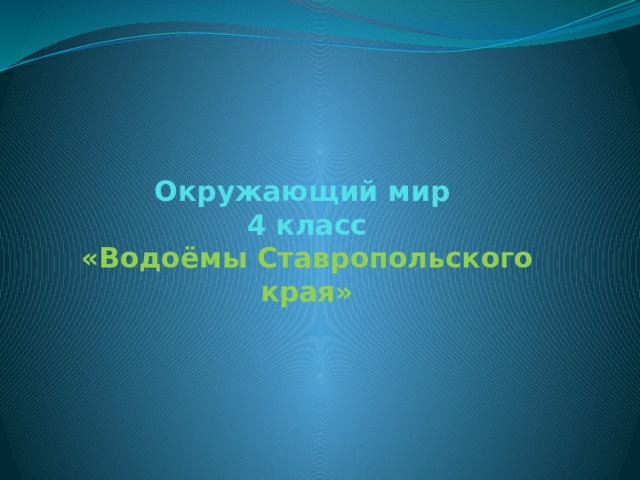 Окружающий мир  4 класс  « Водоёмы Ставропольского края»