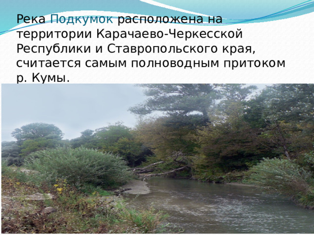 Река Подкумок расположена на территории Карачаево-Черкесской Республики и Ставропольского края, считается самым полноводным притоком р. Кумы.