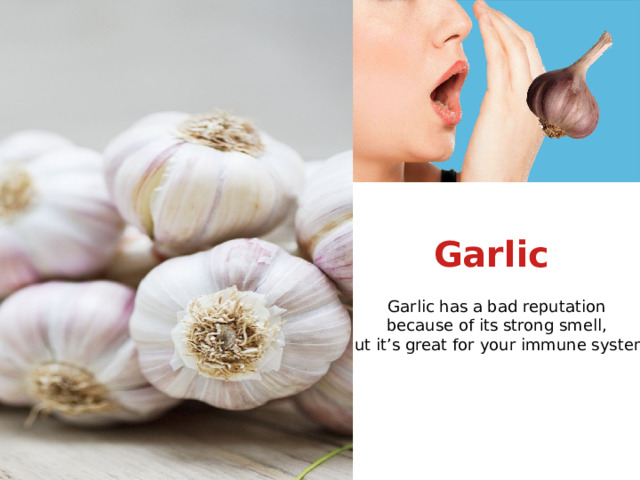 Garlic Garlic has a bad reputation because of its strong smell, but it’s great for your immune system.