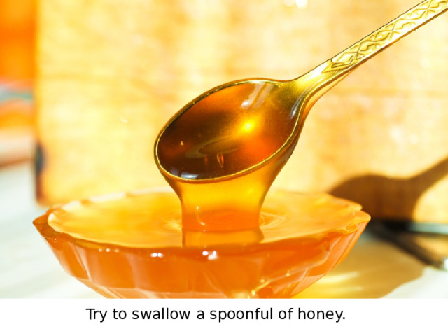 Try to swallow a spoonful of honey.