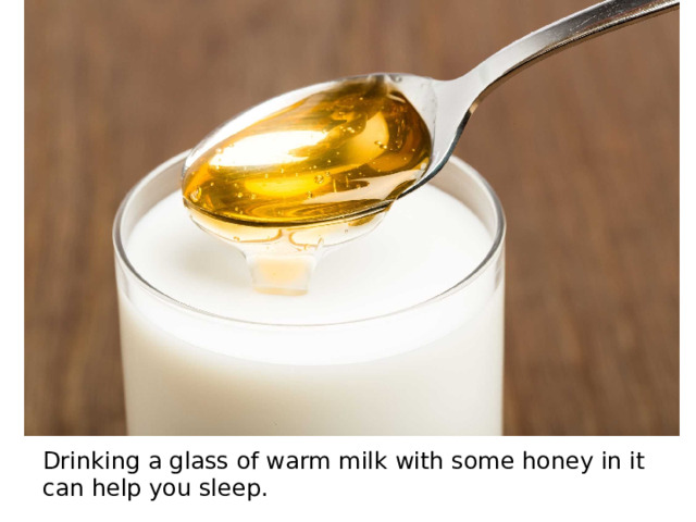 Drinking a glass of warm milk with some honey in it can help you sleep.