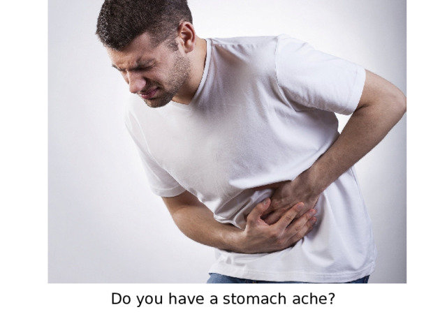 Do you have a stomach ache?