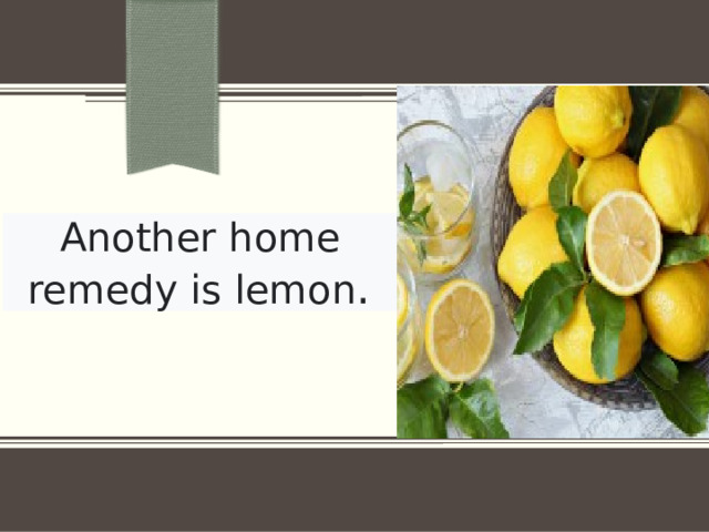 Another home remedy is lemon .  ПРИМЕЧАНИЕ. Чтобы изменить изображение на этом слайде, выберите рисунок и удалите его. Затем нажмите значок «Рисунки» в заполнителе, чтобы вставить изображение.