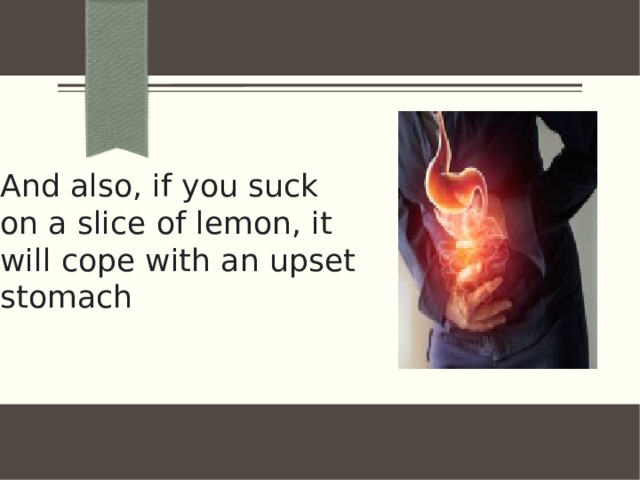 And also, if you suck on a slice of lemon, it will cope with an upset stomach