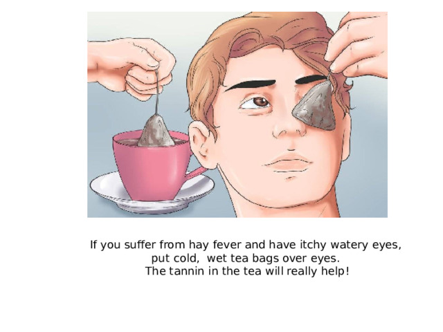 If you suffer from hay fever and have itchy watery eyes, put cold, wet tea bags over eyes. The tannin in the tea will really help!
