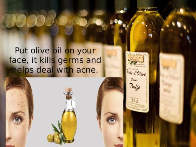 Put olive oil on your face, it kills germs and helps deal with acne.