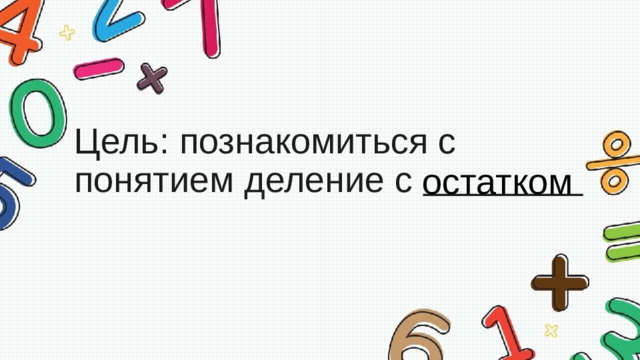 Цель: познакомиться с понятием деление с                    остатком