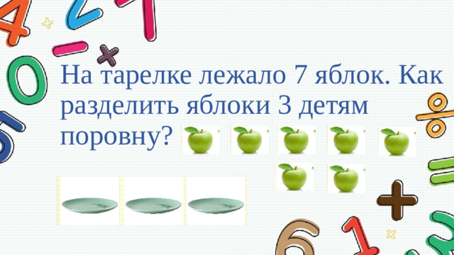 На тарелке лежало 7 яблок. Как разделить яблоки 3 детям поровну?