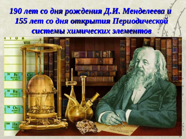 190 лет со дня рождения Д.И. Менделеева и  155 лет со дня открытия Периодической системы химических элементов