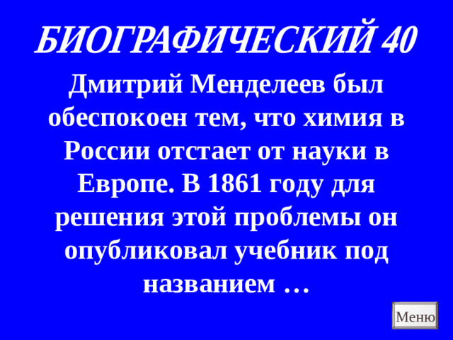 Дмитрий Менделеев был обеспокоен тем, что химия в России отстает от науки в Европе. В 1861 году для решения этой проблемы он опубликовал учебник под названием … Меню