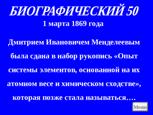 1 марта 1869 года Дмитрием Ивановичем Менделеевым была сдана в набор рукопись «Опыт системы элементов, основанной на их атомном весе и химическом сходстве», которая позже стала называться…. Меню
