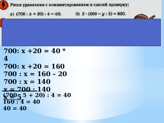 700: х +20 = 40 * 4 700: х +20 = 160 700 : х = 160 – 20 700 : х = 140 х = 700 : 140 х = 5 (700 : 5 + 20) : 4 = 40 160 : 4 = 40 40 = 40