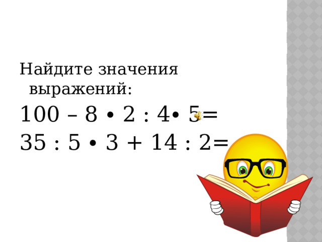 Найдите значения выражений: 100 – 8 ∙ 2 : 4∙ 5= 35 : 5 ∙ 3 + 14 : 2=