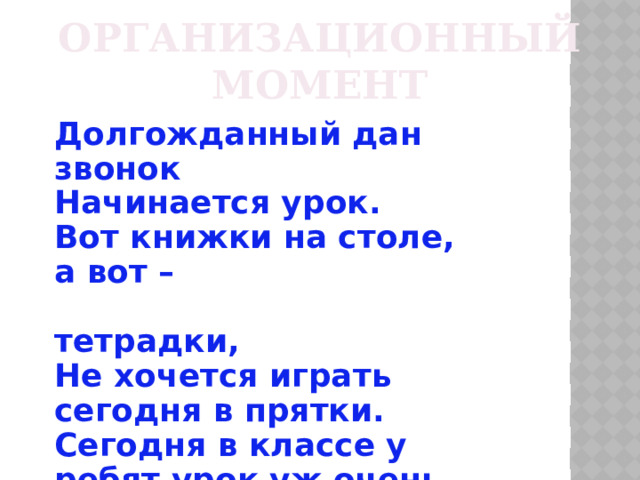 Организационный момент Долгожданный дан звонок Начинается урок. Вот книжки на столе, а вот –  тетрадки, Не хочется играть сегодня в прятки. Сегодня в классе у ребят урок уж очень важный.