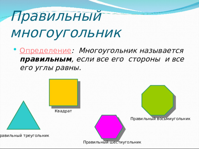 Правильный многоугольник  Определение : Многоугольник называется правильным , если все его стороны и все его углы равны. Квадрат Правильный восьмиугольник Правильный треугольник Правильный шестиугольник