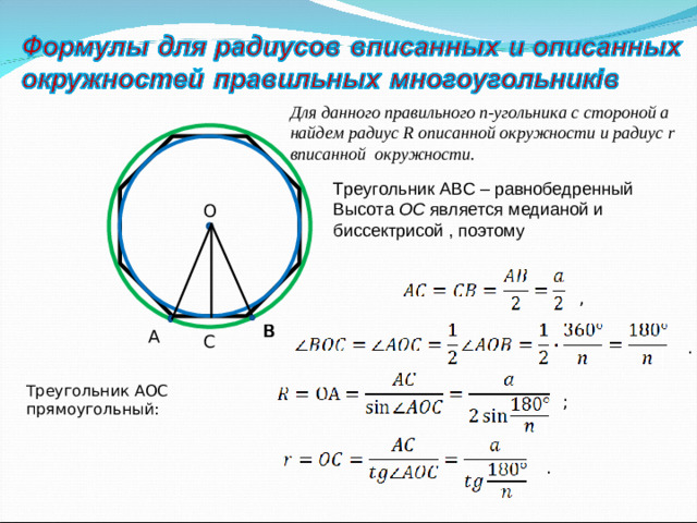 Для данного правильного n-угольника с стороной a  найдем радиус R описанной окружности и радиус r вписанной окружности.  Треугольник АВС – равнобедренный Высота ОС является медианой и биссектрисой , поэтому О , В В А С . Треугольник АОС прямоугольный: ; .