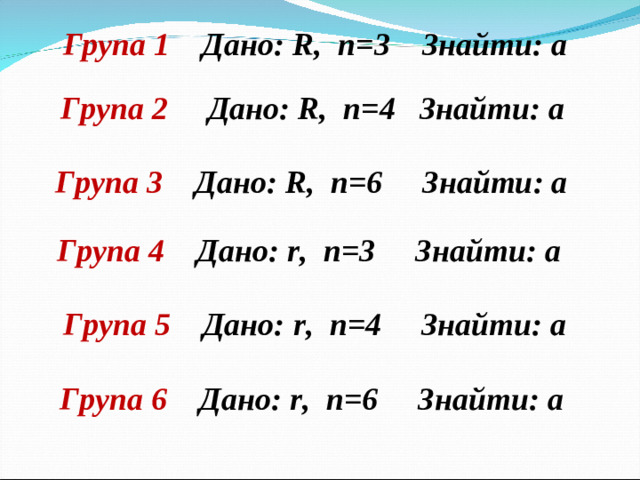 Група 1 Дано: R , n =3 Знайти: а  Група 2 Дано: R , n =4 Знайти: а  Група 3 Дано: R , n =6 Знайти: а  Група 4 Дано: r , n =3 Знайти: а  Група 5 Дано: r , n = 4 Знайти: а  Група 6 Дано: r , n = 6 Знайти: а