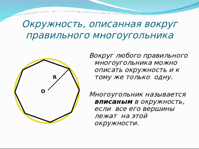 Окружность , описанная вокруг правильного многоугольника Вокруг любого правильного многоугольника можно описать окружность и к тому же только одну.  Многоугольник называется вписаным в окружность, если все его вершины лежат на этой окружности. R О