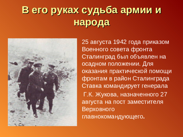 В его руках судьба армии и народа 25 августа 1942 года приказом Военного совета фронта Сталинград был объявлен на осадном положении. Для оказания практической помощи фронтам в район Сталинграда Ставка командирует генерала  Г.К. Жукова, назначенного 27 августа на пост заместителя Верховного главнокомандующего .