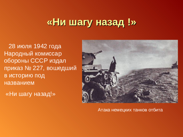 «Ни шагу назад !»  28 июля 1942 года Народный комиссар обороны СССР издал приказ № 227, вошедший в историю под названием  «Ни шагу назад!» Атака немецких танков отбита