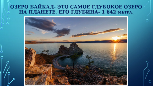 Озеро Байкал- это самое глубокое озеро  на планете, его глубина- 1 642 метра.