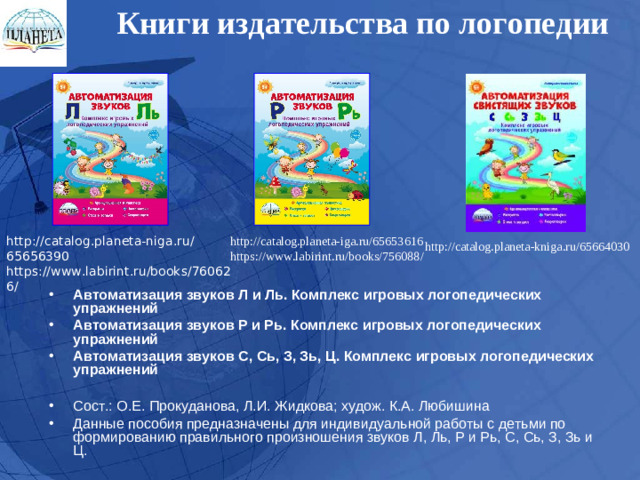 Книги издательства по логопедии   http://catalog.planeta-niga.ru/65656390 https://www.labirint.ru/books/760626/ http://catalog.planeta-iga.ru/65653616 https://www.labirint.ru/books/756088/ http://catalog.planeta-kniga.ru/65664030