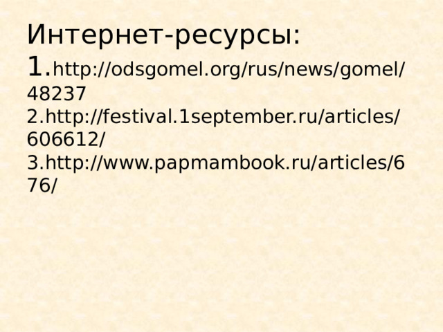 Интернет-ресурсы:  1. http://odsgomel.org/rus/news/gomel/48237  2.http://festival.1september.ru/articles/606612/  3.http://www.papmambook.ru/articles/676/