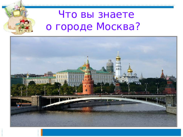 Что вы знаете  о городе Москва?