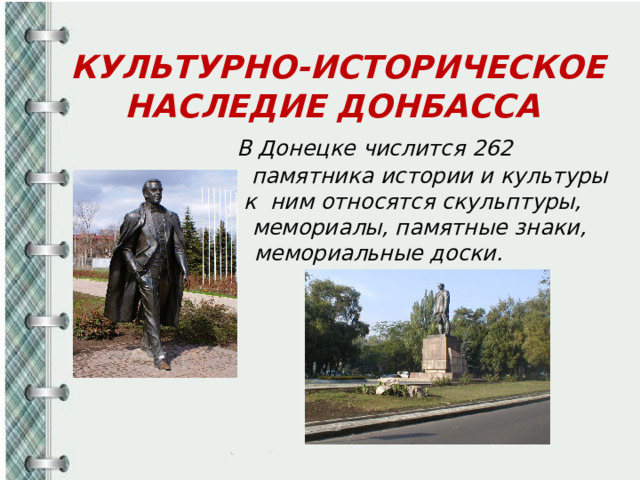 КУЛЬТУРНО-ИСТОРИЧЕСКОЕ НАСЛЕДИЕ ДОНБАССА   В Донецке числится 262  памятника истории и культуры  к ним относятся скульптуры,  мемориалы, памятные знаки,  мемориальные доски.