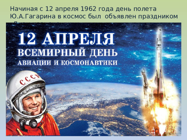   Начиная с 12 апреля 1962 года день полета Ю.А.Гагарина в космос был объявлен праздником –Днем космонавтики.