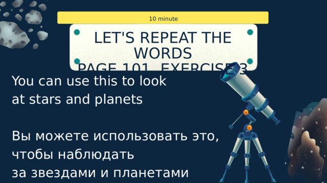 10 minute LET'S REPEAT THE WORDS PAGE 101, EXERCISE 3 You can use this to look at stars and planets Вы можете использовать это, чтобы наблюдать за звездами и планетами