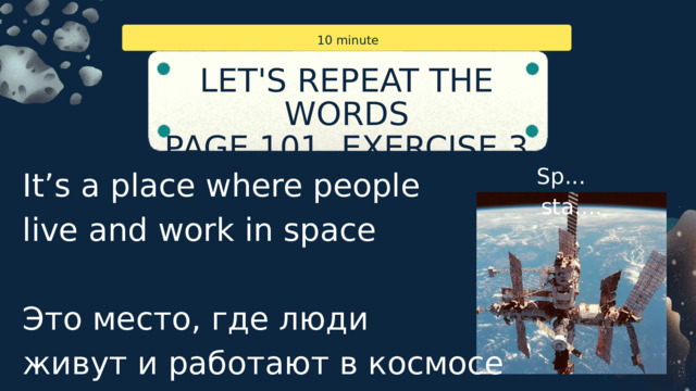 10 minute LET'S REPEAT THE WORDS PAGE 101, EXERCISE 3 Sp... sta.... It’s a place where people live and work in space Это место, где люди живут и работают в космосе