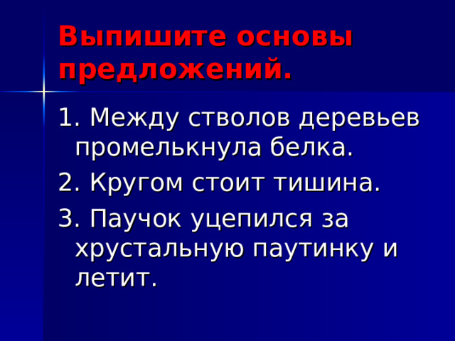 Выпишите основы предложений. 1. Между стволов деревьев промелькнула белка. 2. Кругом стоит тишина. 3. Паучок уцепился за хрустальную паутинку и летит.