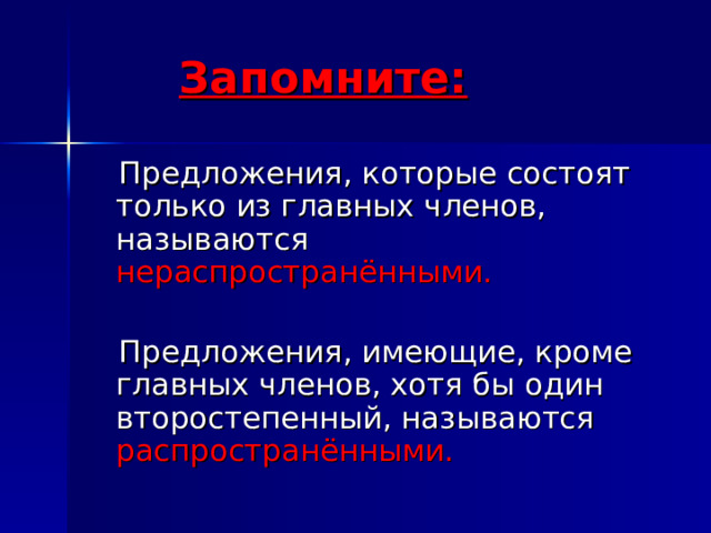 Запомните:   Предложения, которые состоят только из главных членов, называются нераспространёнными.  Предложения, имеющие, кроме главных членов, хотя бы один второстепенный, называются распространёнными.