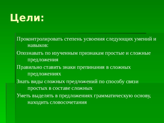 Цели: Проконтролировать степень усвоения следующих умений и навыков: Опознавать по изученным признакам простые и сложные предложения Правильно ставить знаки препинания в сложных предложениях Знать виды сложных предложений по способу связи простых в составе сложных Уметь выделять в предложениях грамматическую основу, находить словосочетания