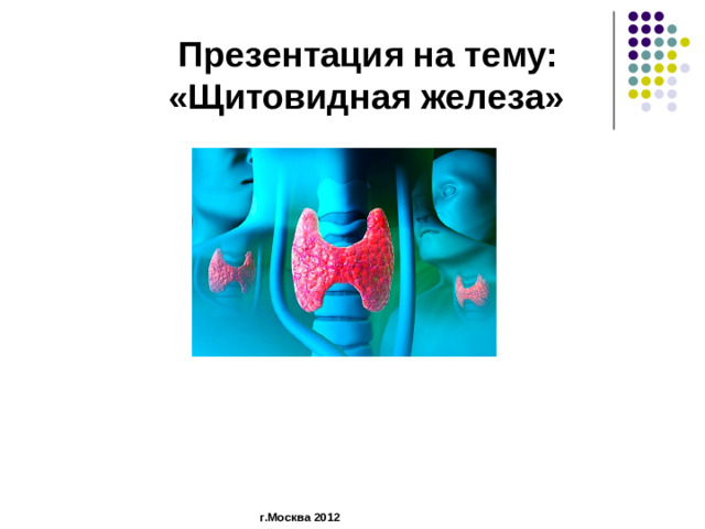 Презентация на тему: «Щитовидная железа»           г.Москва 2012