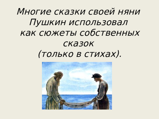 Многие сказки своей няни  Пушкин использовал  как сюжеты собственных сказок  (только в стихах).