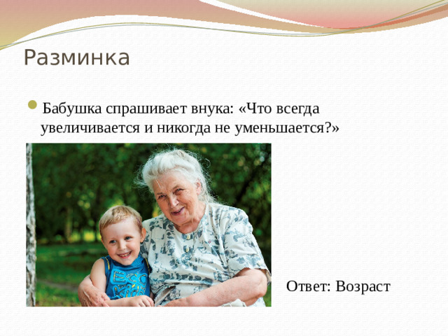 Разминка Бабушка спрашивает внука: «Что всегда увеличивается и никогда не уменьшается?» Ответ: Возраст