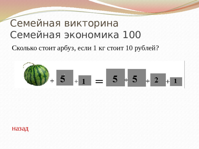Семейная викторина  Семейная экономика 100 Сколько стоит арбуз, если 1 кг стоит 10 рублей? назад