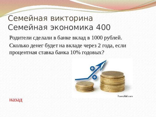 Семейная викторина  Семейная экономика 400 Родители сделали в банке вклад в 1000 рублей. Сколько денег будет на вкладе через 2 года, если процентная ставка банка 10% годовых? назад