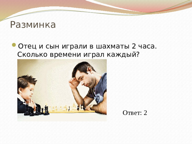 Разминка Отец и сын играли в шахматы 2 часа. Сколько времени играл каждый? Ответ: 2