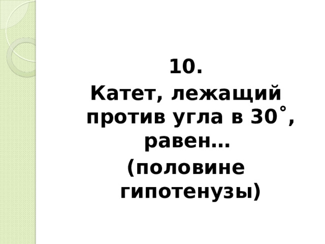 10. Катет, лежащий против угла в 30 ˚, равен… (половине гипотенузы)